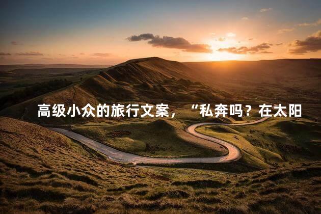 高级小众的旅行文案，“私奔吗？在太阳下山前~”